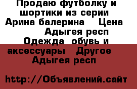 Продаю футболку и шортики из серии “Арина балерина“ › Цена ­ 600 - Адыгея респ. Одежда, обувь и аксессуары » Другое   . Адыгея респ.